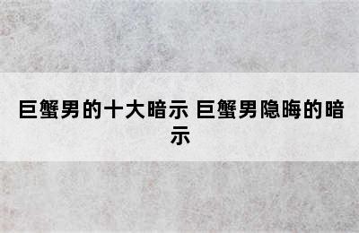 巨蟹男的十大暗示 巨蟹男隐晦的暗示